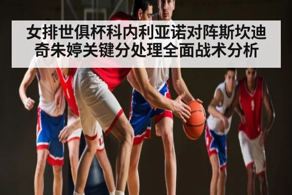 女排世俱杯科内利亚诺对阵斯坎迪奇朱婷关键分处理全面战术分析