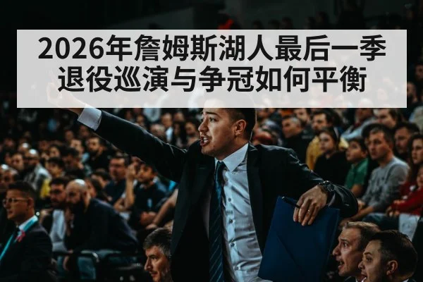 2026年詹姆斯湖人最后一季 退役巡演与争冠如何平衡