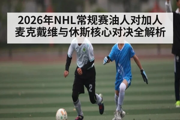 2026年NHL常规赛油人对加人麦克戴维与休斯核心对决全解析