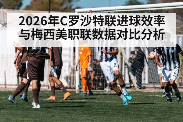 2026年C罗沙特联进球效率与梅西美职联数据对比分析