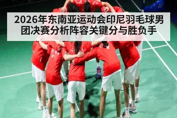 2026年东南亚运动会印尼羽毛球男团决赛分析阵容关键分与胜负手