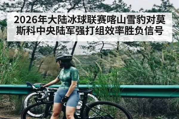 2026年大陆冰球联赛喀山雪豹对莫斯科中央陆军强打组效率胜负信号