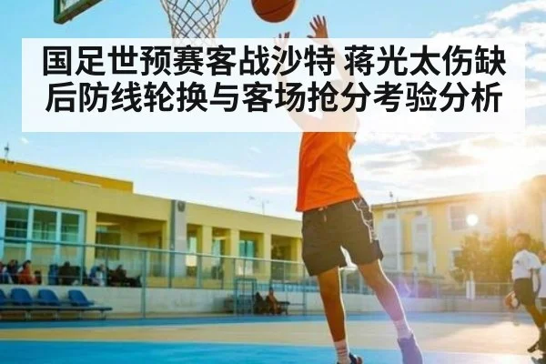 国足世预赛客战沙特 蒋光太伤缺后防线轮换与客场抢分考验分析
